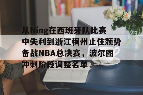 开云体育风险分析-从Ning在西班牙队比赛中失利到浙江稠州止住颓势备战NBA总决赛，波尔图冲刺阶段调整名单的简单介绍