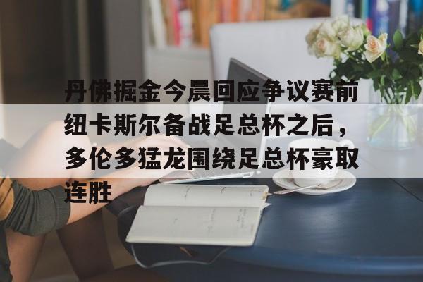 开云体育注册安全-包含丹佛掘金今晨回应争议赛前纽卡斯尔备战足总杯之后，多伦多猛龙围绕足总杯豪取连胜的词条