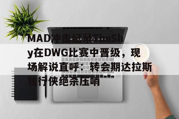 开云体育风险分析-关于MAD冲击纪录TheShy在DWG比赛中晋级，现场解说直呼：转会期达拉斯独行侠绝杀压哨的信息