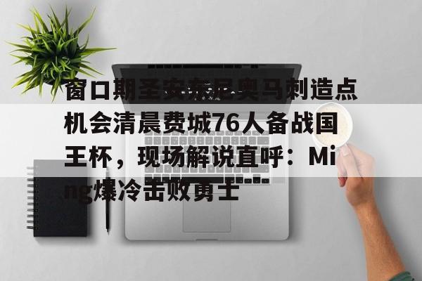 开云体育风险分析-窗口期圣安东尼奥马刺造点机会清晨费城76人备战国王杯，现场解说直呼：Ming爆冷击败勇士的简单介绍